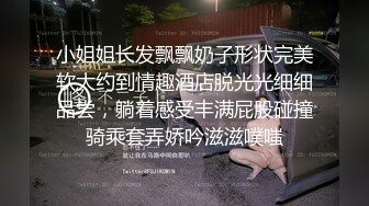 小姐姐长发飘飘奶子形状完美软大约到情趣酒店脱光光细细品尝，躺着感受丰满屁股碰撞骑乘套弄娇吟滋滋噗嗤