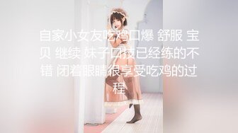 自家小女友吃鸡口爆 舒服 宝贝 继续 妹子口技已经练的不错 闭着眼睛很享受吃鸡的过程