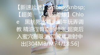 【新速片遞】&nbsp;&nbsp;【超美❤️人气反差婊】Chloe✨ 黑丝死水裤大黑牛玩弄调教 精油淫臀血脉喷张 超爽后入蜜穴裹吸 宫口榨精激射中出[304MB/MP4/18:56]