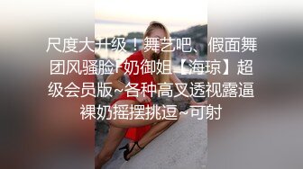 尺度大升级！舞艺吧、假面舞团风骚脸F奶御姐【海琼】超级会员版~各种高叉透视露逼裸奶摇摆挑逗~可射