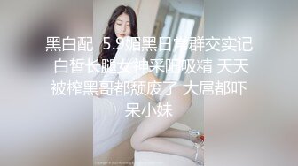 黑白配  5.9媚黑日常群交实记 白皙长腿女神采阳吸精 天天被榨黑哥都颓废了 大屌都吓呆小妹