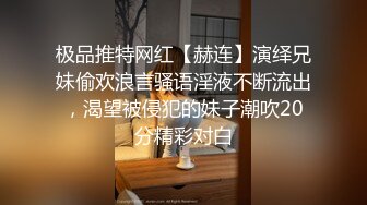 极品推特网红【赫连】演绎兄妹偷欢浪言骚语淫液不断流出，渴望被侵犯的妹子潮吹20分精彩对白