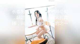 长春男主操、易高潮幼师母狗，超超超漂亮乳房，这大扎真棒，叫床声听过最好听的之一！