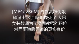 [MP4/ 236M] 肉丝高跟伪娘 骚逼出水了 啊啊操死了 大吊女装教师为了稳固教师的职位对同事隐藏男娘的真实身份