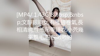 [MP4/ 1.43G]&nbsp;&nbsp;文靜眼鏡女,有種書卷氣,長相清純,性感吊帶睡衣,小茓幾乎無毛,白白嫩嫩的