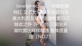 ✨lonelymeow✨▶▶华裔色情网红 又名北京瑶瑶 内容为与意大利男友环球旅游性爱日记 除此之外 3P 百合 三洞全开 潮吹露出样样精通 整体质量佳〔NO.7〕