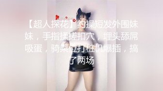 【超人探花】约操短发外围妹妹，手指揉搓扣穴，埋头舔屌吸蛋，骑乘位打桩机爆插，搞了两场