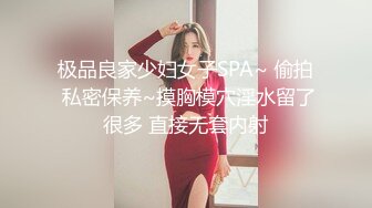 极品良家少妇女子SPA~ 偷拍 私密保养~摸胸模穴淫水留了很多 直接无套内射